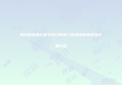 四川胶原蛋白垫下巴口碑前三民营医院排名及详细介绍