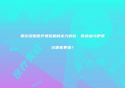 鄂尔多斯医疗美容机构实力对比：百达丽与伊美尔哪家更强？