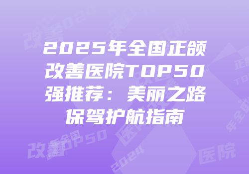 2025年全国正颌改善医院TOP50强推荐：美丽之路保驾护航指南