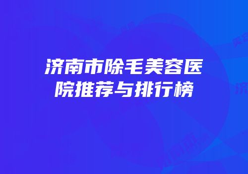 济南市除毛美容医院推荐与排行榜