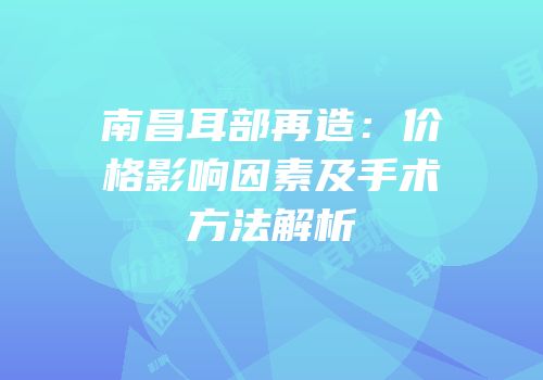 南昌耳部再造：价格影响因素及手术方法解析