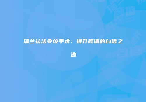 瑞兰祛法令纹手术：提升颜值的自信之选