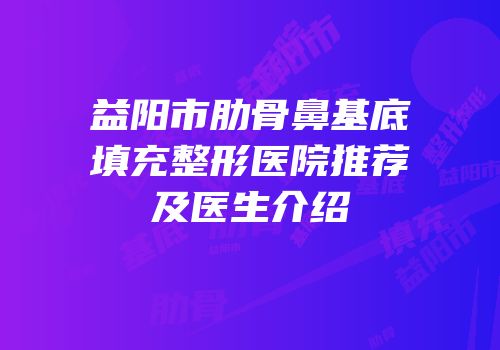 益阳市肋骨鼻基底填充整形医院推荐及医生介绍