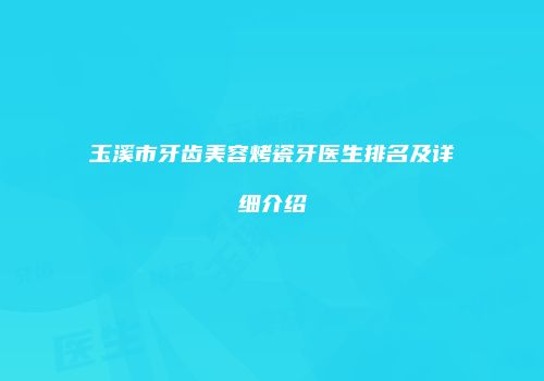 玉溪市牙齿美容烤瓷牙医生排名及详细介绍