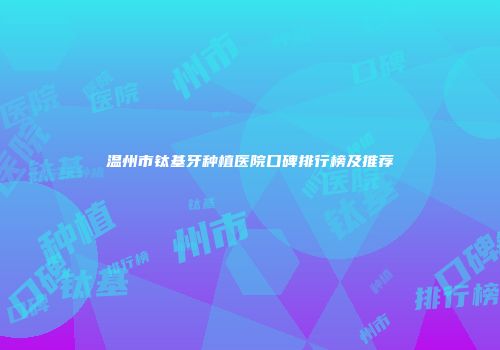 温州市钛基牙种植医院口碑排行榜及推荐