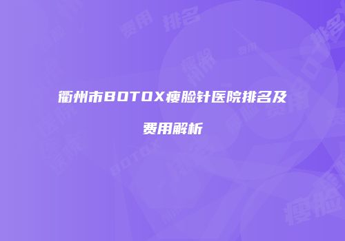 衢州市BOTOX瘦脸针医院排名及费用解析
