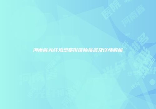 河南省光纤热塑整形医院排名及详情解析