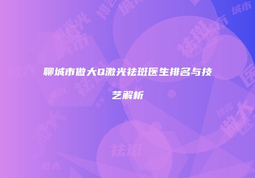 聊城市做大Q激光祛斑医生排名与技艺解析