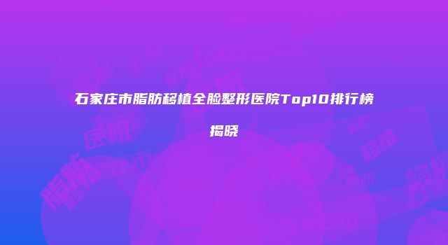 石家庄市脂肪移植全脸整形医院Top10排行榜揭晓