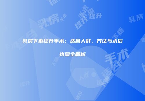 乳房下垂提升手术：适合人群、方法与术后恢复全解析