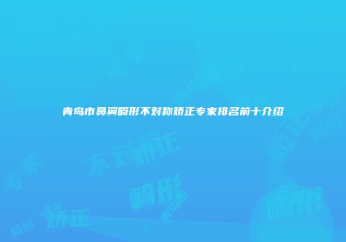 青岛市鼻翼畸形不对称矫正专家排名前十介绍