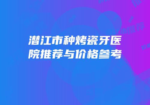 潜江市种烤瓷牙医院推荐与价格参考