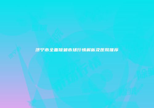 济宁市全面除皱市场行情解析及医院推荐