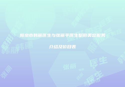 阳泉市韩丽医生与张丽平医生整形美容服务介绍及价目表