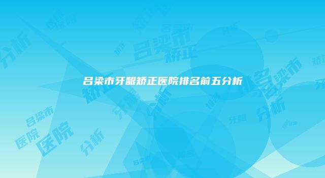 吕梁市牙龈矫正医院排名前五分析