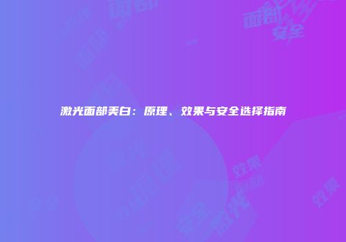 激光面部美白：原理、效果与安全选择指南
