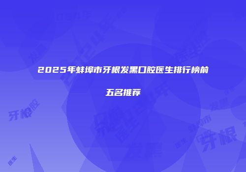 2025年蚌埠市牙根发黑口腔医生排行榜前五名推荐