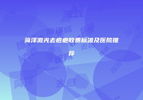 菏泽激光去痘疤收费标准及医院推荐