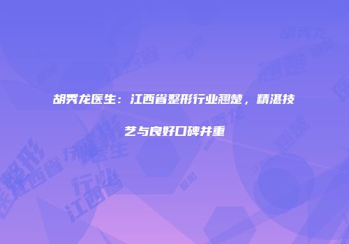 胡秀龙医生：江西省整形行业翘楚，精湛技艺与良好口碑并重
