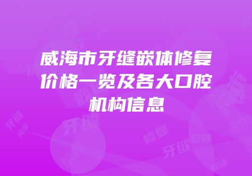 威海市牙缝嵌体修复价格一览及各大口腔机构信息