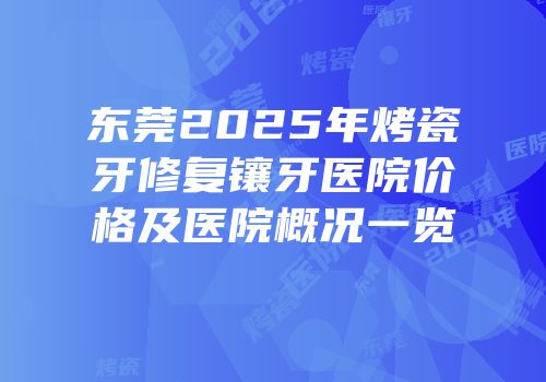 东莞2025年烤瓷牙修复镶牙医院价格及医院概况一览