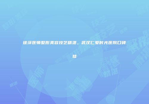 徐萍医师整形美容技艺精湛，武汉仁爱时光医院口碑佳