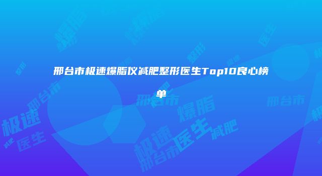 邢台市极速爆脂仪减肥整形医生Top10良心榜单