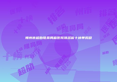 朔州市超肋隆鼻局麻医院排名前十榜单揭晓