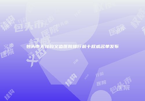 包头市无挂钩义齿医院排行前十权威名单发布