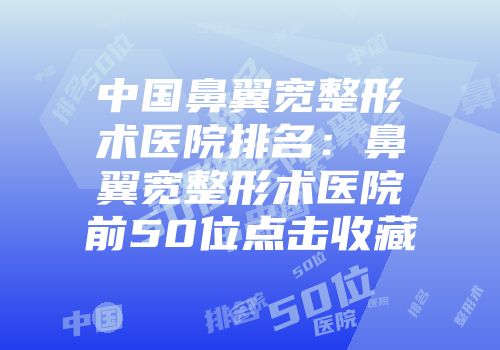 中国鼻翼宽整形术医院排名：鼻翼宽整形术医院前50位点击收藏