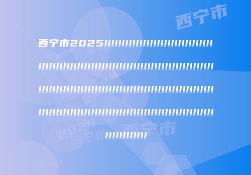 西宁市2025!!!!!!!!!!!!!!!!!!!!!!!!!!!!!!!!!!!!!!!!!!!!!!!!!!!!!!!!!!!!!!!!!!!!!!!!!!!!!!!!!!!!!!!!!!!!!!!!!!!!!!!!!!!!!!!!!!!!!!!!!!!!!!!!!!!!!!!!!!!!!!!!!!!!!!!!!!!!!!!!!!!!!!!!!!!!!!!!!!!!!!!!!!!!!!!!!