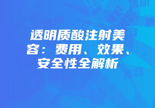 透明质酸注射美容：费用、效果、安全性全解析