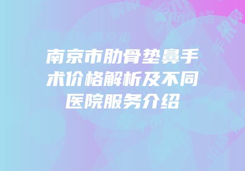 南京市肋骨垫鼻手术价格解析及不同医院服务介绍