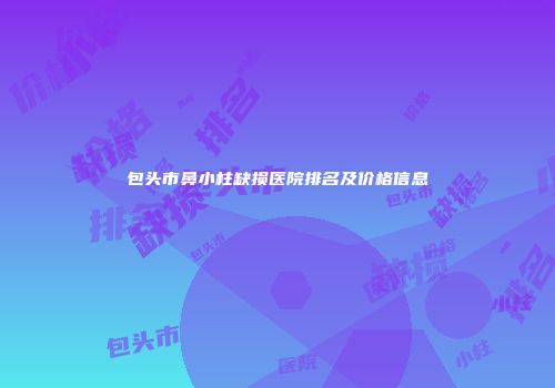 包头市鼻小柱缺损医院排名及价格信息