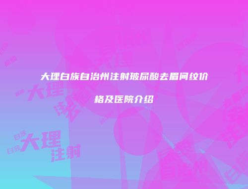 大理白族自治州注射玻尿酸去眉间纹价格及医院介绍