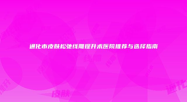 通化市皮肤松弛线雕提升术医院推荐与选择指南