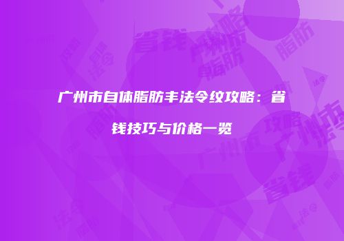 广州市自体脂肪丰法令纹攻略：省钱技巧与价格一览