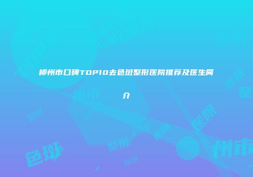 柳州市口碑TOP10去色斑整形医院推荐及医生简介
