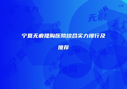 宁夏无痕隆胸医院综合实力排行及推荐
