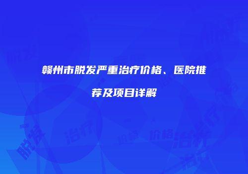 赣州市脱发严重治疗价格、医院推荐及项目详解