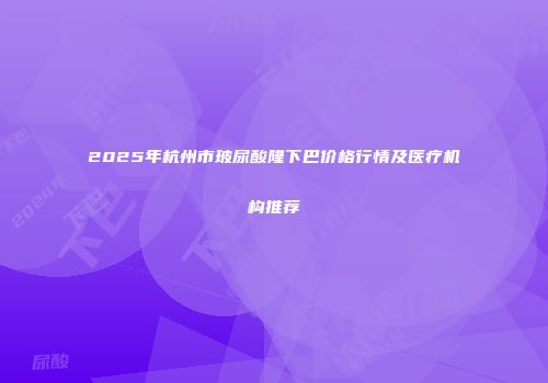 2025年杭州市玻尿酸隆下巴价格行情及医疗机构推荐