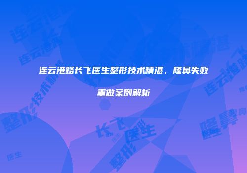 连云港路长飞医生整形技术精湛，隆鼻失败重做案例解析