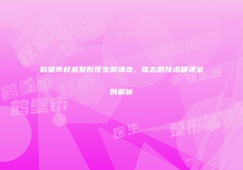鹤壁市权威整形医生郭清杰、张志鹏技术精湛案例解析