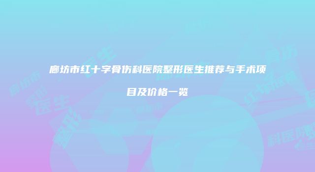 廊坊市红十字骨伤科医院整形医生推荐与手术项目及价格一览