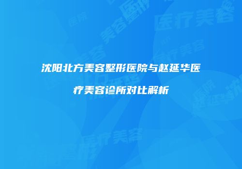 沈阳北方美容整形医院与赵延华医疗美容诊所对比解析