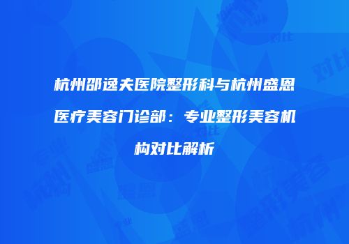 杭州邵逸夫医院整形科与杭州盛恩医疗美容门诊部：专业整形美容机构对比解析