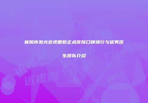 襄阳市激光近视眼矫正术医院口碑排行与优秀医生团队介绍