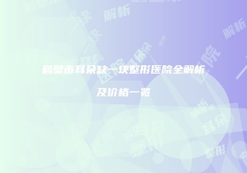 鹤壁市耳朵缺一块整形医院全解析及价格一览