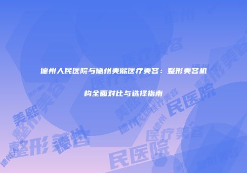 德州人民医院与德州美熙医疗美容：整形美容机构全面对比与选择指南