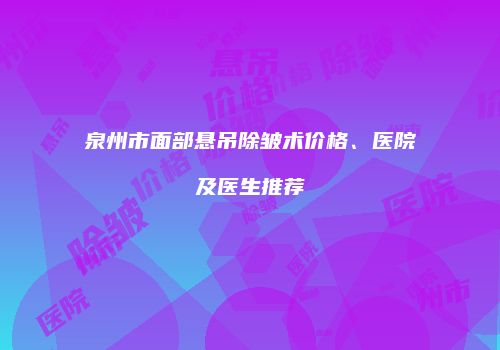泉州市面部悬吊除皱术价格、医院及医生推荐
